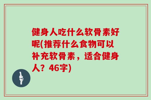 健身人吃什么软骨素好呢(推荐什么食物可以补充软骨素,适合健身人?46字) 健身人吃什么软骨素好呢(推荐什么食物可以补充软骨素,适合健身人?46字)