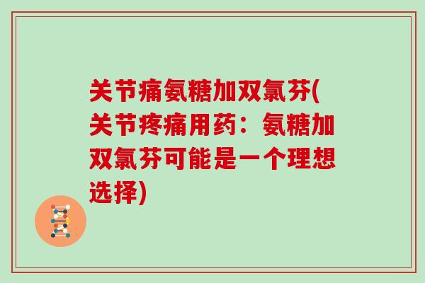 关节痛氨糖加双氯芬(关节用药:氨糖加双氯芬可能是一个理想选择) 关节痛氨糖加双氯芬(关节用药:氨糖加双氯芬可能是一个理想选择)