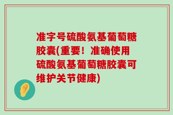准字号硫酸氨基葡萄糖胶囊(重要！准确使用硫酸氨基葡萄糖胶囊可维护关节健康)