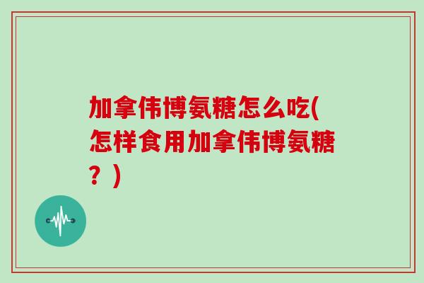 加拿伟博氨糖怎么吃(怎样食用加拿伟博氨糖?) 加拿伟博氨糖怎么吃(怎样食用加拿伟博氨糖?)