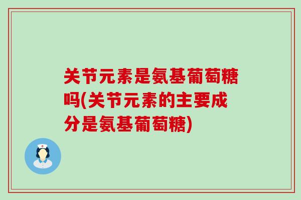 关节元素是氨基葡萄糖吗(关节元素的主要成分是氨基葡萄糖) 关节元素是氨基葡萄糖吗(关节元素的主要成分是氨基葡萄糖)