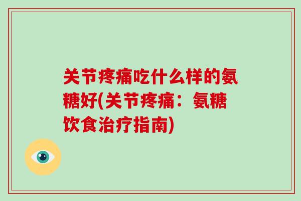 关节吃什么样的氨糖好(关节:氨糖饮食指南) 关节吃什么样的氨糖好(关节:氨糖饮食指南)