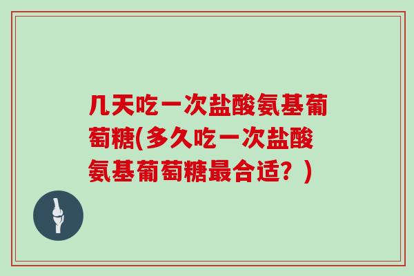 几天吃一次盐酸氨基葡萄糖(多久吃一次盐酸氨基葡萄糖合适？)
