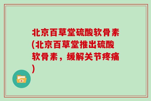 北京百草堂硫酸软骨素(北京百草堂推出硫酸软骨素，缓解关节)