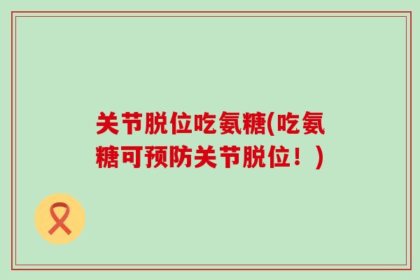关节脱位吃氨糖(吃氨糖可关节脱位！)