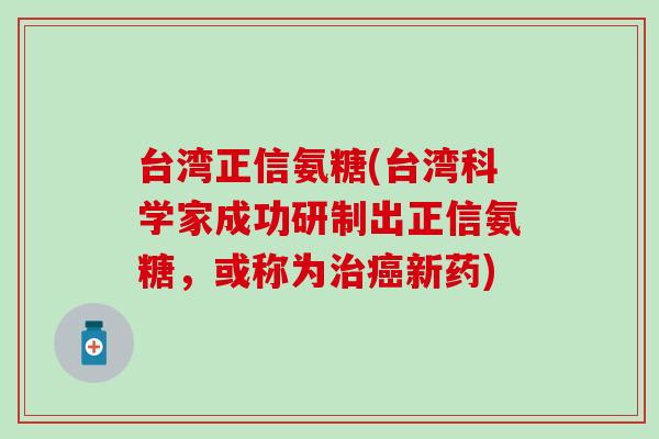 台湾正信氨糖(台湾科学家成功研制出正信氨糖，或称为新药)