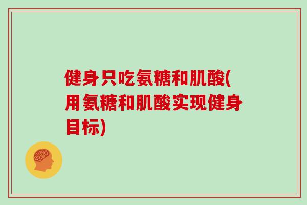 健身只吃氨糖和肌酸(用氨糖和肌酸实现健身目标)