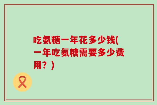 吃氨糖一年花多少钱(一年吃氨糖需要多少费用？)