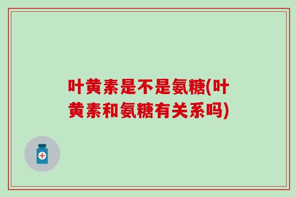 叶黄素是不是氨糖(叶黄素和氨糖有关系吗)
