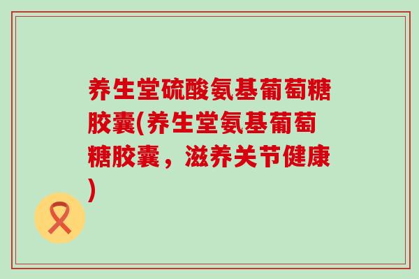 养生堂硫酸氨基葡萄糖胶囊(养生堂氨基葡萄糖胶囊，滋养关节健康)