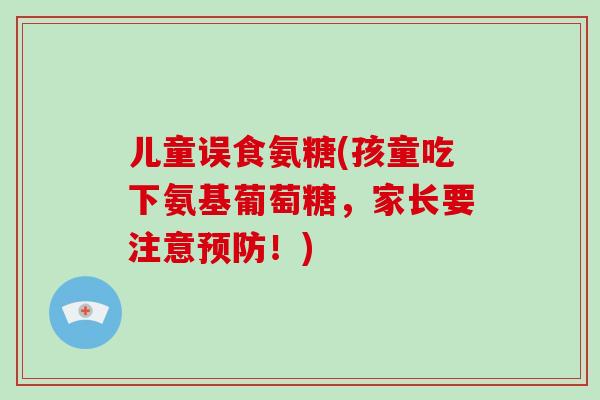儿童误食氨糖(孩童吃下氨基葡萄糖,家长要注意!) 儿童误食氨糖(孩童吃下氨基葡萄糖,家长要注意!)