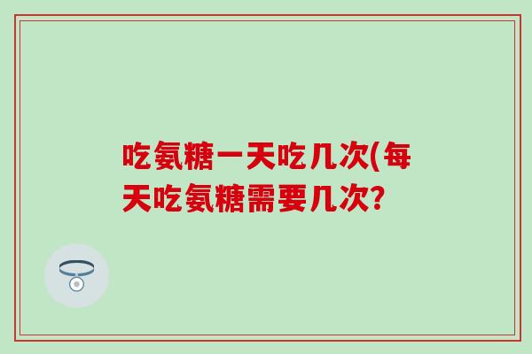 吃氨糖一天吃几次(每天吃氨糖需要几次？