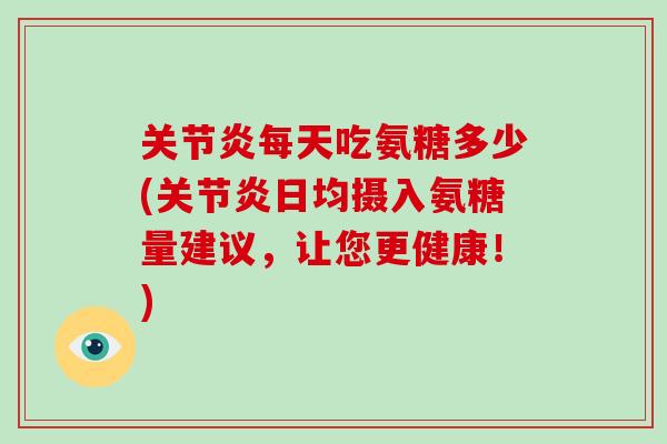 每天吃氨糖多少(日均摄入氨糖量建议,让您更健康!) 每天吃氨糖多少(日均摄入氨糖量建议,让您更健康!)