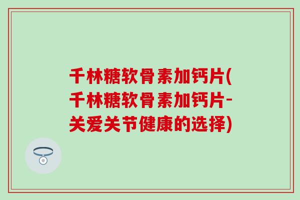 千林糖软骨素加钙片(千林糖软骨素加钙片-关爱关节健康的选择)