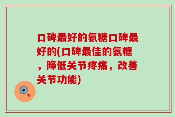 口碑好的氨糖口碑好的(口碑佳的氨糖,降低关节,改善关节功能) 口碑好的氨糖口碑好的(口碑佳的氨糖,降低关节,改善关节功能)