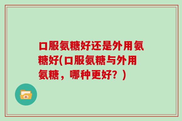 口服氨糖好还是外用氨糖好(口服氨糖与外用氨糖,哪种更好?) 口服氨糖好还是外用氨糖好(口服氨糖与外用氨糖,哪种更好?)