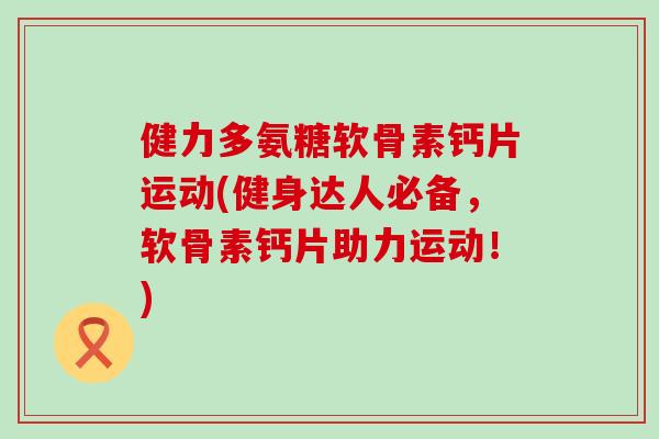 健力多氨糖软骨素钙片运动(健身达人必备,软骨素钙片助力运动!) 健力多氨糖软骨素钙片运动(健身达人必备,软骨素钙片助力运动!)