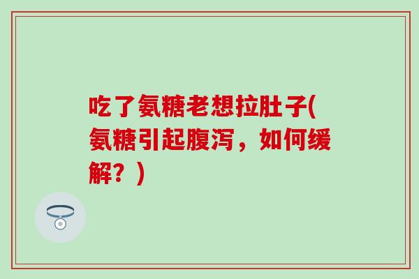 吃了氨糖老想拉肚子(氨糖引起，如何缓解？)