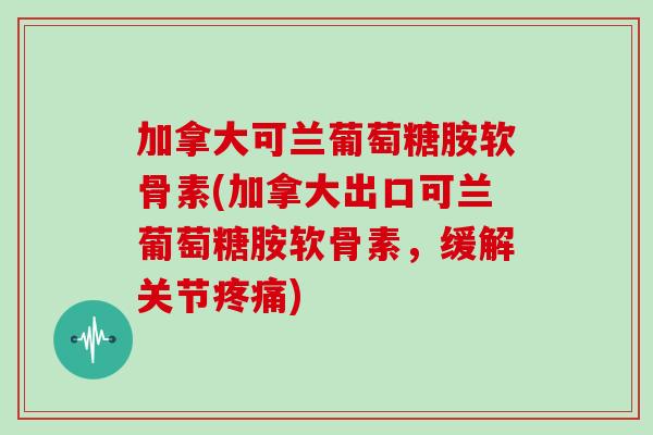 加拿大可兰葡萄糖胺软骨素(加拿大出口可兰葡萄糖胺软骨素,缓解关节) 加拿大可兰葡萄糖胺软骨素(加拿大出口可兰葡萄糖胺软骨素,缓解关节)