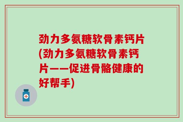 劲力多氨糖软骨素钙片(劲力多氨糖软骨素钙片——促进骨骼健康的好帮手)