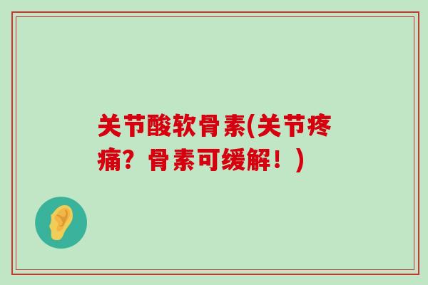 关节酸软骨素(关节?骨素可缓解!) 关节酸软骨素(关节?骨素可缓解!)