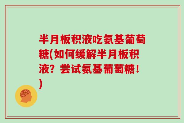 积液吃氨基葡萄糖(如何缓解积液?尝试氨基葡萄糖!) 积液吃氨基葡萄糖(如何缓解积液?尝试氨基葡萄糖!)