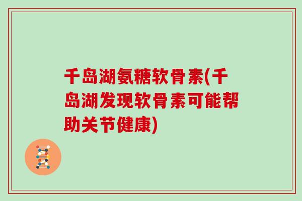 千岛湖氨糖软骨素(千岛湖发现软骨素可能帮助关节健康)