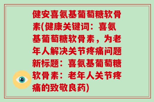 健安喜氨基葡萄糖软骨素(健康关键词:喜氨基葡萄糖软骨素,为老年人解决关节问题新标题:喜氨基葡萄糖软骨素:老年人关节的致敬良药) 健安喜氨基葡萄糖软骨素(健康关键词:喜氨基葡萄糖软骨素,为老年人解决关节问题新标题:喜氨基葡萄糖软骨素:老年人关节的致敬良药)