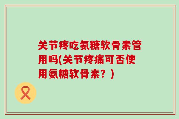 关节疼吃氨糖软骨素管用吗(关节可否使用氨糖软骨素？)