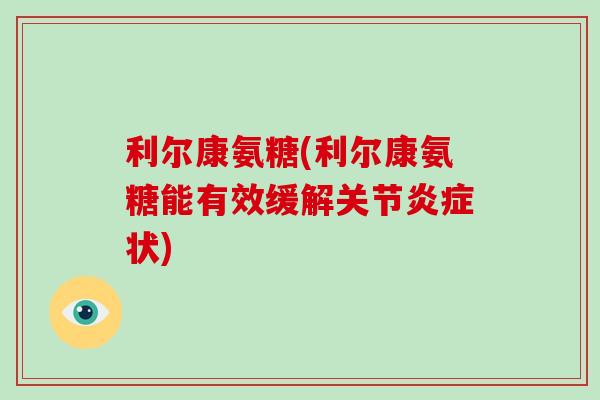 利尔康氨糖(利尔康氨糖能有效缓解关节状) 利尔康氨糖(利尔康氨糖能有效缓解关节状)