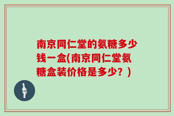 南京同仁堂的氨糖多少钱一盒(南京同仁堂氨糖盒装价格是多少?) 南京同仁堂的氨糖多少钱一盒(南京同仁堂氨糖盒装价格是多少?)