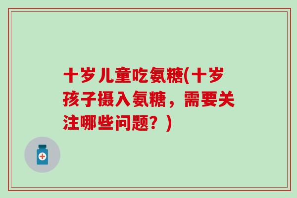 十岁儿童吃氨糖(十岁孩子摄入氨糖,需要关注哪些问题?) 十岁儿童吃氨糖(十岁孩子摄入氨糖,需要关注哪些问题?)
