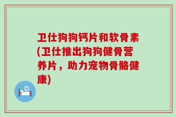 卫仕狗狗钙片和软骨素(卫仕推出狗狗健骨营养片,助力宠物骨骼健康) 卫仕狗狗钙片和软骨素(卫仕推出狗狗健骨营养片,助力宠物骨骼健康)