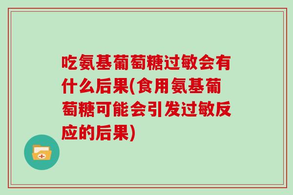 吃氨基葡萄糖会有什么后果(食用氨基葡萄糖可能会引发反应的后果) 吃氨基葡萄糖会有什么后果(食用氨基葡萄糖可能会引发反应的后果)