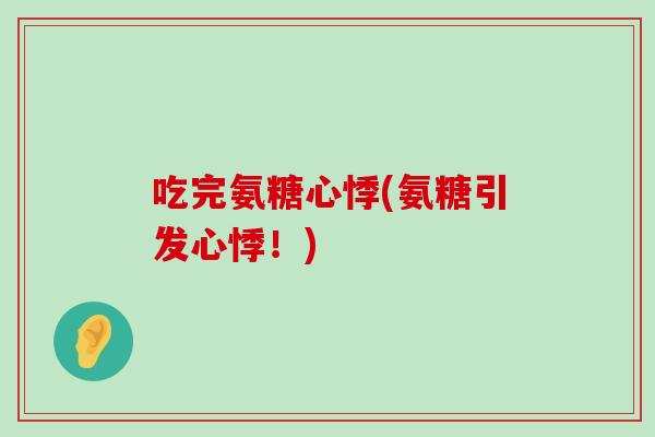 吃完氨糖心悸(氨糖引发心悸！)