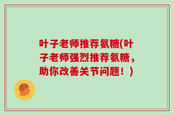 叶子老师推荐氨糖(叶子老师强烈推荐氨糖,助你改善关节问题!) 叶子老师推荐氨糖(叶子老师强烈推荐氨糖,助你改善关节问题!)