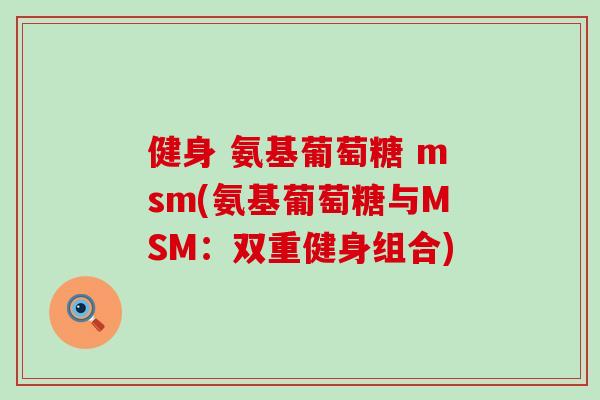 健身 氨基葡萄糖 msm(氨基葡萄糖与MSM:双重健身组合) 健身 氨基葡萄糖 msm(氨基葡萄糖与MSM:双重健身组合)