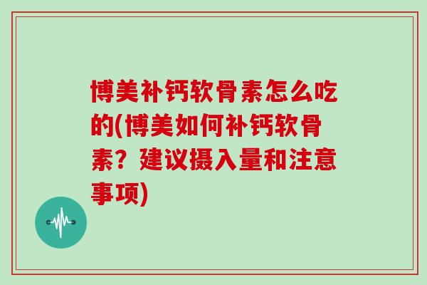 博美补钙软骨素怎么吃的(博美如何补钙软骨素？建议摄入量和注意事项)
