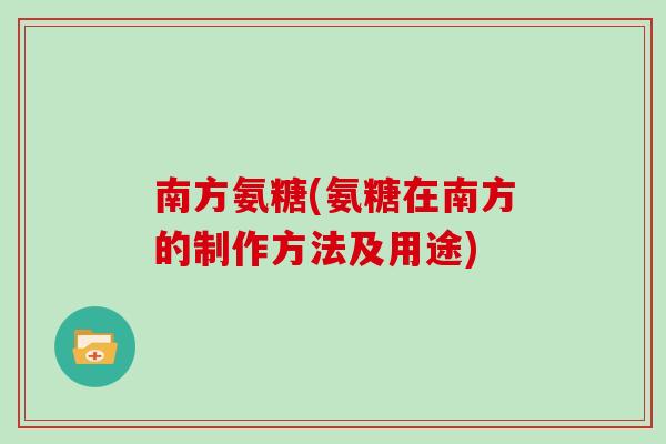 南方氨糖(氨糖在南方的制作方法及用途) 南方氨糖(氨糖在南方的制作方法及用途)