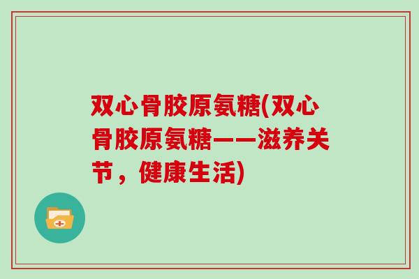 双心骨胶原氨糖(双心骨胶原氨糖——滋养关节,健康生活) 双心骨胶原氨糖(双心骨胶原氨糖——滋养关节,健康生活)