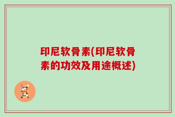 印尼软骨素(印尼软骨素的功效及用途概述) 印尼软骨素(印尼软骨素的功效及用途概述)