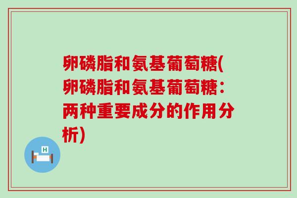 卵磷脂和氨基葡萄糖(卵磷脂和氨基葡萄糖:两种重要成分的作用分析) 卵磷脂和氨基葡萄糖(卵磷脂和氨基葡萄糖:两种重要成分的作用分析)