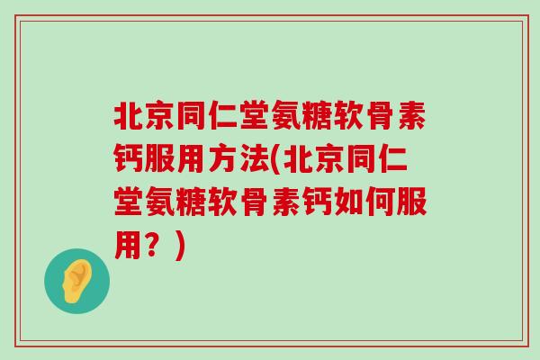 北京同仁堂氨糖软骨素钙服用方法(北京同仁堂氨糖软骨素钙如何服用？)