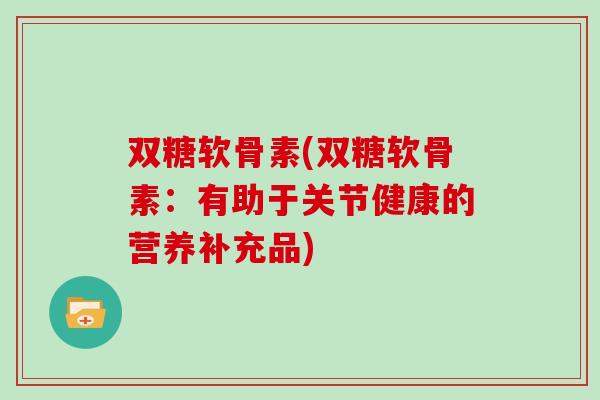 双糖软骨素(双糖软骨素：有助于关节健康的营养补充品)