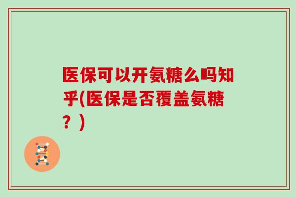 医保可以开氨糖么吗知乎(医保是否覆盖氨糖?) 医保可以开氨糖么吗知乎(医保是否覆盖氨糖?)