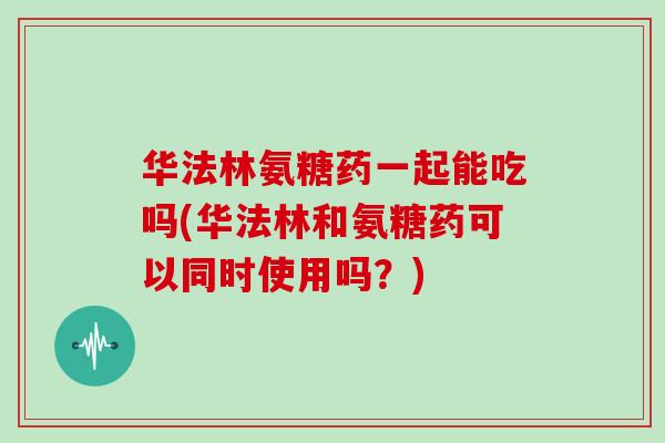 华法林氨糖药一起能吃吗(华法林和氨糖药可以同时使用吗？)