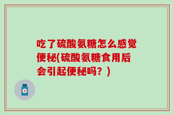 吃了硫酸氨糖怎么感觉(硫酸氨糖食用后会引起吗?) 吃了硫酸氨糖怎么感觉(硫酸氨糖食用后会引起吗?)