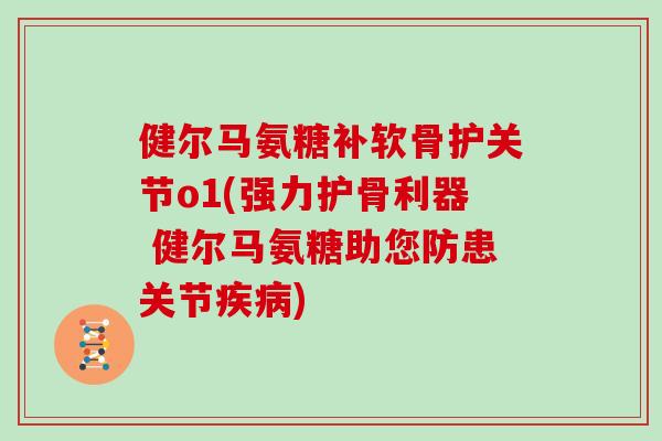 健尔马氨糖补软骨护关节o1(强力护骨利器 健尔马氨糖助您防患关节) 健尔马氨糖补软骨护关节o1(强力护骨利器 健尔马氨糖助您防患关节)