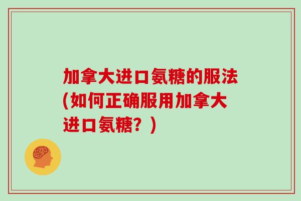 加拿大进口氨糖的服法(如何正确服用加拿大进口氨糖?) 加拿大进口氨糖的服法(如何正确服用加拿大进口氨糖?)