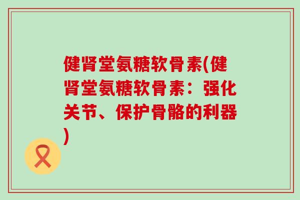健堂氨糖软骨素(健堂氨糖软骨素:强化关节、保护骨骼的利器) 健堂氨糖软骨素(健堂氨糖软骨素:强化关节、保护骨骼的利器)